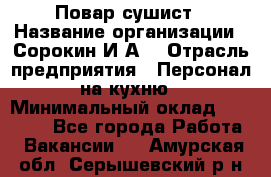 Повар-сушист › Название организации ­ Сорокин И.А. › Отрасль предприятия ­ Персонал на кухню › Минимальный оклад ­ 18 000 - Все города Работа » Вакансии   . Амурская обл.,Серышевский р-н